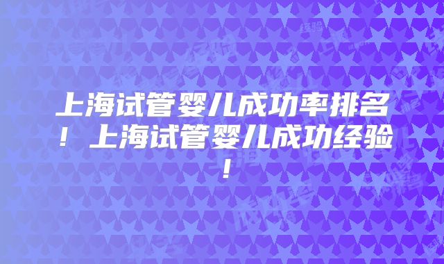 上海试管婴儿成功率排名！上海试管婴儿成功经验！