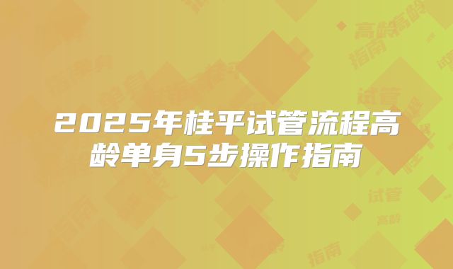 2025年桂平试管流程高龄单身5步操作指南