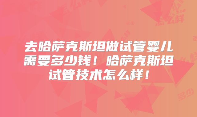 去哈萨克斯坦做试管婴儿需要多少钱！哈萨克斯坦试管技术怎么样！
