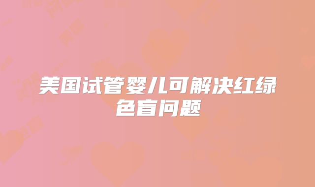 美国试管婴儿可解决红绿色盲问题