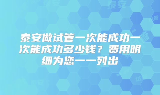 泰安做试管一次能成功一次能成功多少钱？费用明细为您一一列出