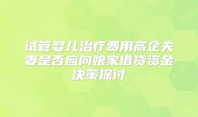 试管婴儿治疗费用高企夫妻是否应向娘家借贷资金决策探讨
