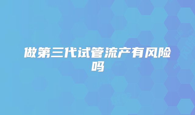 做第三代试管流产有风险吗