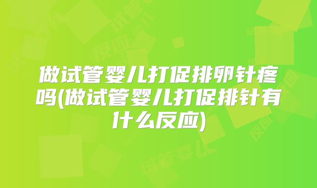 做试管婴儿打促排卵针疼吗(做试管婴儿打促排针有什么反应)