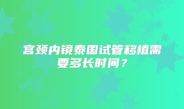 宫颈内镜泰国试管移植需要多长时间？
