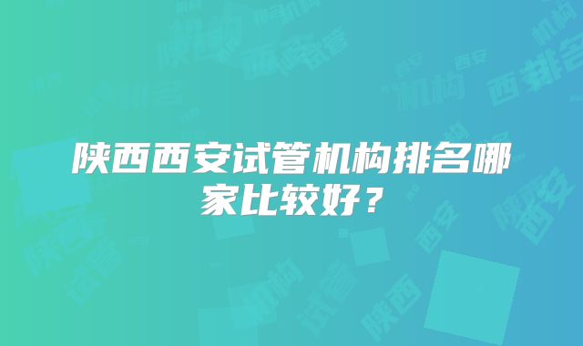 陕西西安试管机构排名哪家比较好？