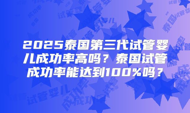 2025泰国第三代试管婴儿成功率高吗？泰国试管成功率能达到100%吗？