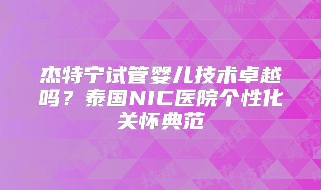 杰特宁试管婴儿技术卓越吗？泰国NIC医院个性化关怀典范