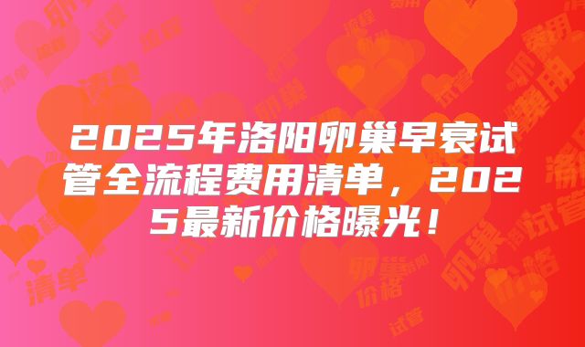 2025年洛阳卵巢早衰试管全流程费用清单，2025最新价格曝光！
