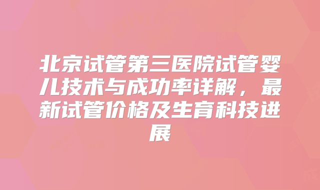 北京试管第三医院试管婴儿技术与成功率详解，最新试管价格及生育科技进展
