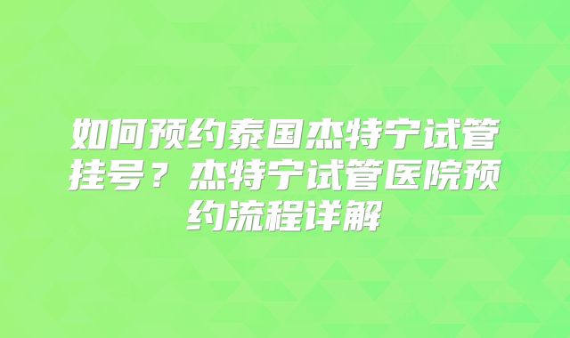 如何预约泰国杰特宁试管挂号？杰特宁试管医院预约流程详解