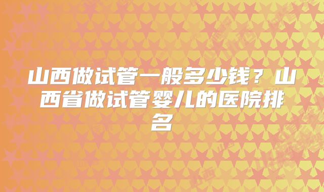 山西做试管一般多少钱？山西省做试管婴儿的医院排名