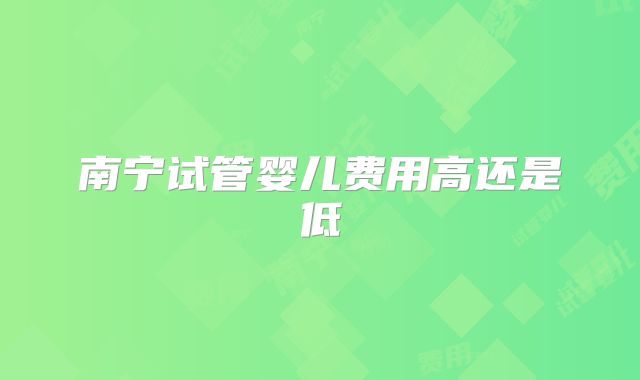 南宁试管婴儿费用高还是低