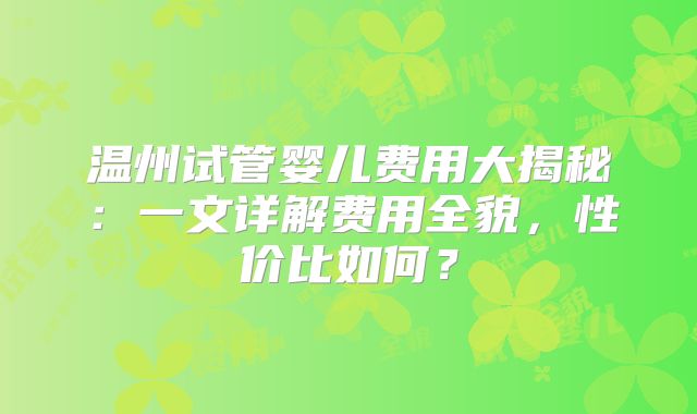 温州试管婴儿费用大揭秘：一文详解费用全貌，性价比如何？