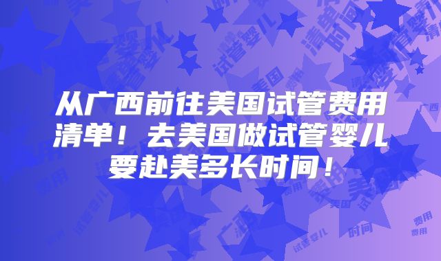 从广西前往美国试管费用清单！去美国做试管婴儿要赴美多长时间！