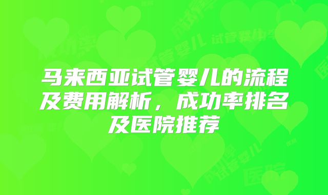 马来西亚试管婴儿的流程及费用解析，成功率排名及医院推荐