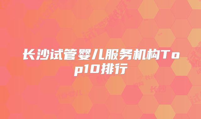 长沙试管婴儿服务机构Top10排行