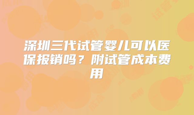 深圳三代试管婴儿可以医保报销吗?附试管成本费用