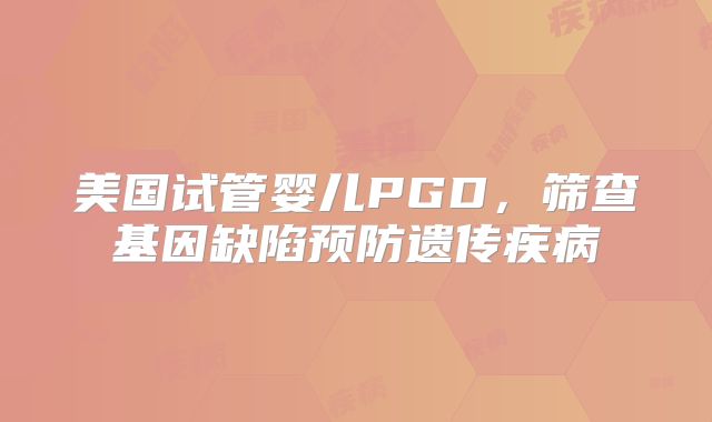 美国试管婴儿PGD，筛查基因缺陷预防遗传疾病