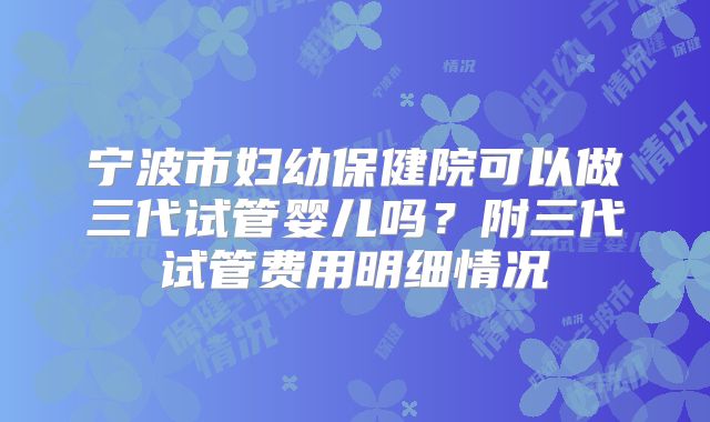 宁波市妇幼保健院可以做三代试管婴儿吗？附三代试管费用明细情况