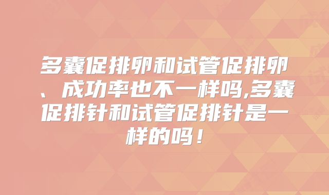 多囊促排卵和试管促排卵、成功率也不一样吗,多囊促排针和试管促排针是一样的吗!