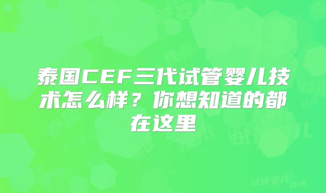 泰国CEF三代试管婴儿技术怎么样？你想知道的都在这里