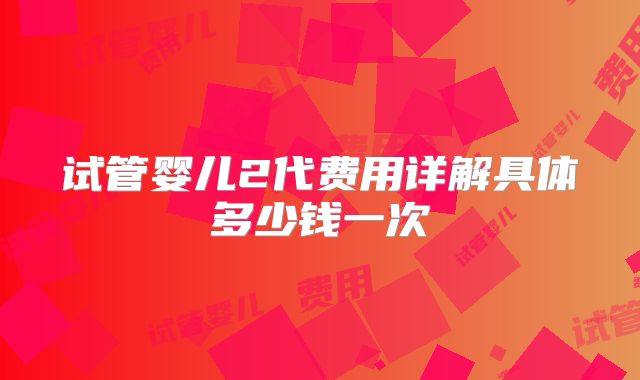试管婴儿2代费用详解具体多少钱一次