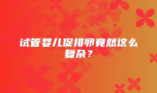 试管婴儿促排卵竟然这么复杂？