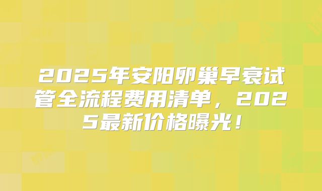2025年安阳卵巢早衰试管全流程费用清单，2025最新价格曝光！