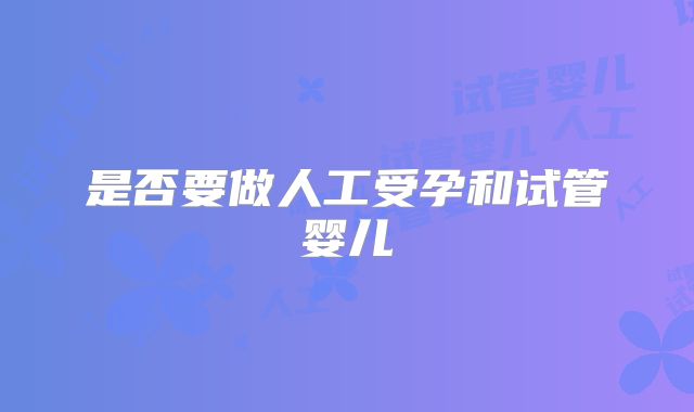 是否要做人工受孕和试管婴儿