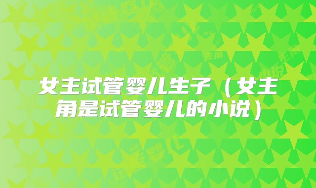 女主试管婴儿生子（女主角是试管婴儿的小说）