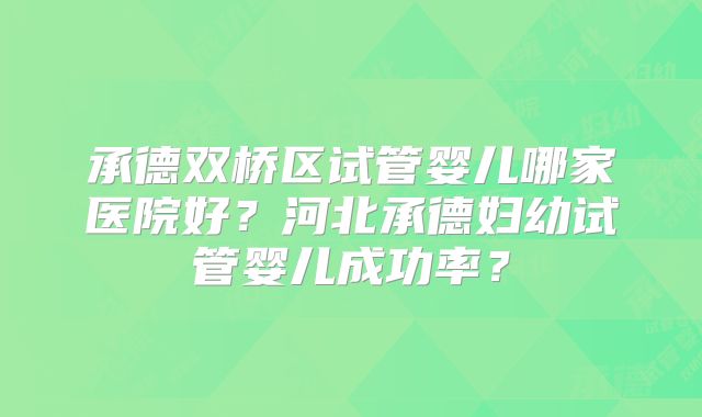 承德双桥区试管婴儿哪家医院好？河北承德妇幼试管婴儿成功率？