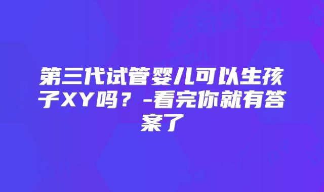 第三代试管婴儿可以生孩子XY吗？-看完你就有答案了