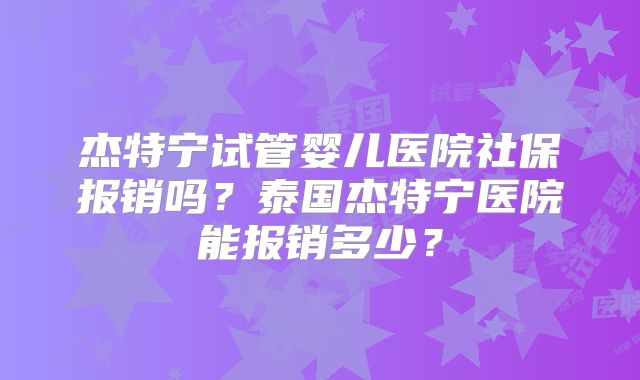 杰特宁试管婴儿医院社保报销吗？泰国杰特宁医院能报销多少？