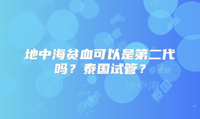 地中海贫血可以是第二代吗？泰国试管？
