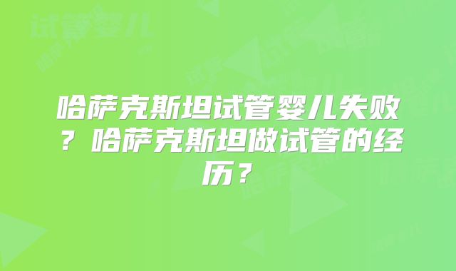 哈萨克斯坦试管婴儿失败？哈萨克斯坦做试管的经历？