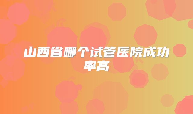 山西省哪个试管医院成功率高