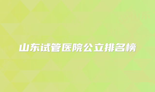 山东试管医院公立排名榜