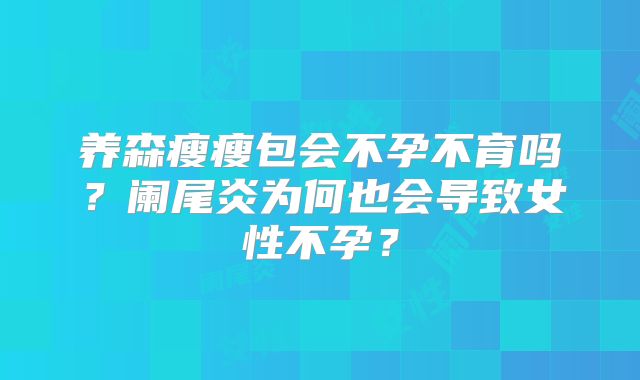 养森瘦瘦包会不孕不育吗?阑尾炎为何也会导致女性不孕?