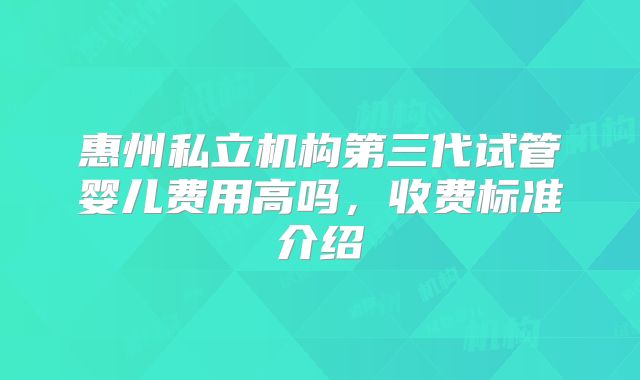惠州私立机构第三代试管婴儿费用高吗，收费标准介绍