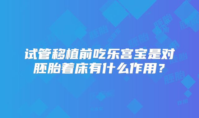 试管移植前吃乐宫宝是对胚胎着床有什么作用？