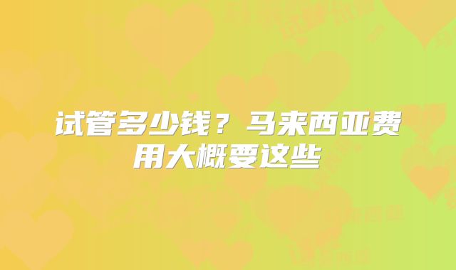 试管多少钱?马来西亚费用大概要这些