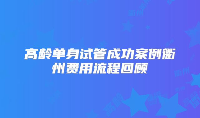 高龄单身试管成功案例衢州费用流程回顾