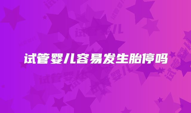 试管婴儿容易发生胎停吗