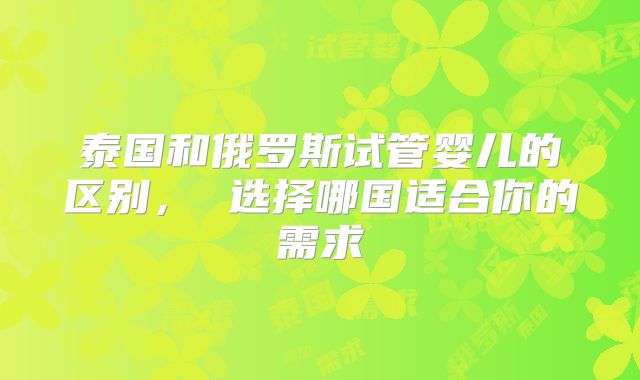 泰国和俄罗斯试管婴儿的区别， 选择哪国适合你的需求