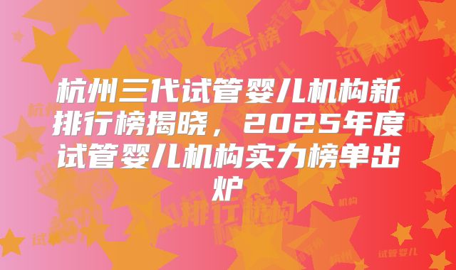 杭州三代试管婴儿机构新排行榜揭晓，2025年度试管婴儿机构实力榜单出炉