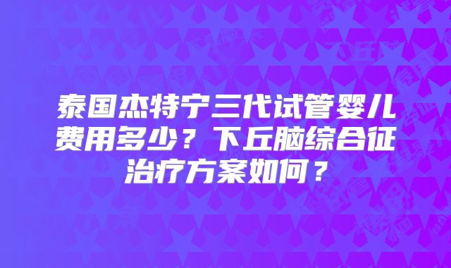 泰国杰特宁三代试管婴儿费用多少？下丘脑综合征治疗方案如何？