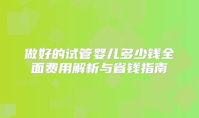 做好的试管婴儿多少钱全面费用解析与省钱指南