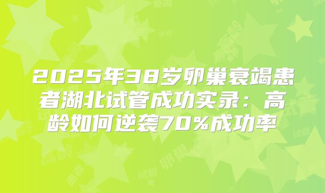 2025年38岁卵巢衰竭患者湖北试管成功实录：高龄如何逆袭70%成功率