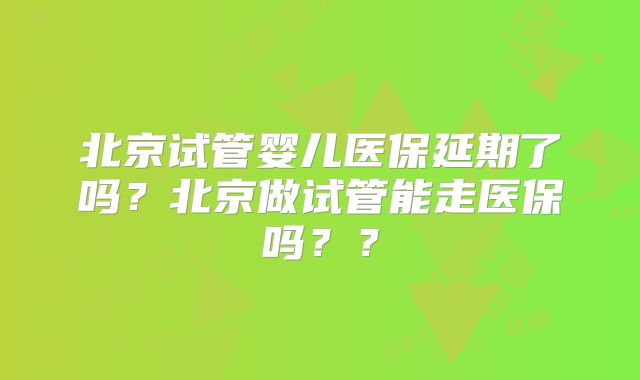 北京试管婴儿医保延期了吗？北京做试管能走医保吗？？